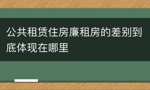 公共租赁住房廉租房的差别到底体现在哪里