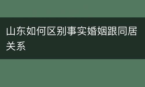 山东如何区别事实婚姻跟同居关系