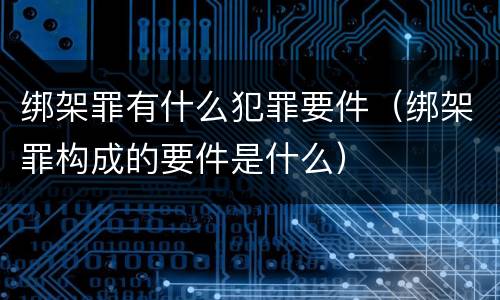 绑架罪有什么犯罪要件（绑架罪构成的要件是什么）