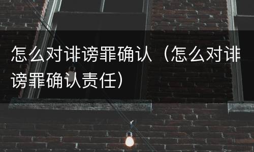怎么对诽谤罪确认（怎么对诽谤罪确认责任）