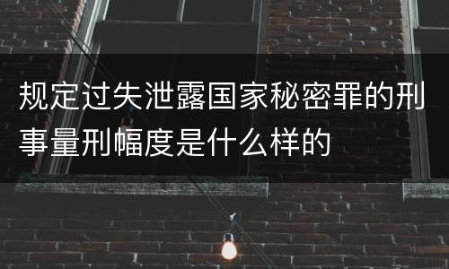 规定过失泄露国家秘密罪的刑事量刑幅度是什么样的