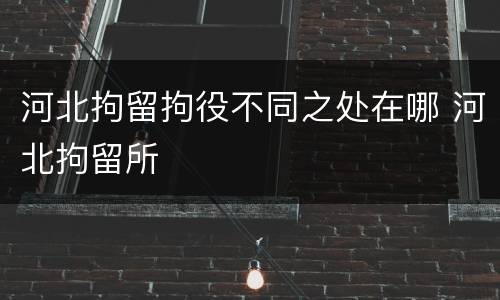 河北拘留拘役不同之处在哪 河北拘留所
