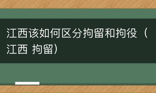 江西该如何区分拘留和拘役（江西 拘留）