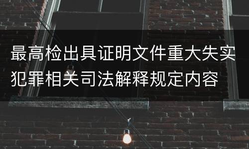 最高检出具证明文件重大失实犯罪相关司法解释规定内容