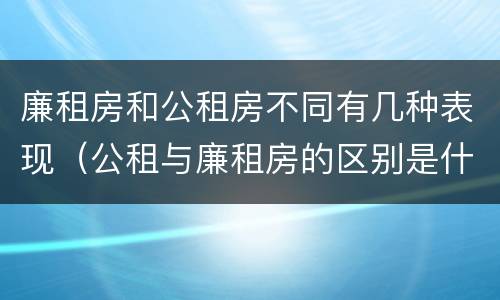 廉租房和公租房不同有几种表现（公租与廉租房的区别是什么）