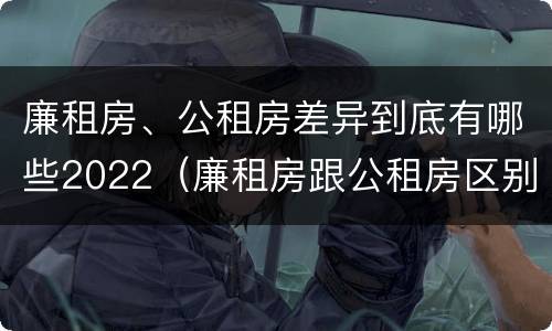 廉租房、公租房差异到底有哪些2022（廉租房跟公租房区别）