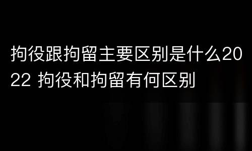 拘役跟拘留主要区别是什么2022 拘役和拘留有何区别