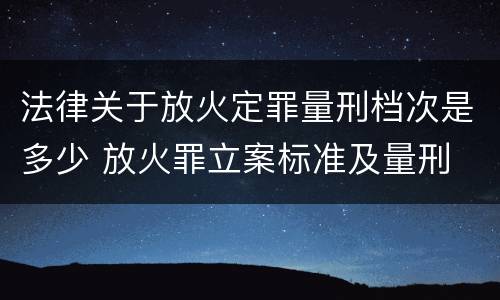 法律关于放火定罪量刑档次是多少 放火罪立案标准及量刑