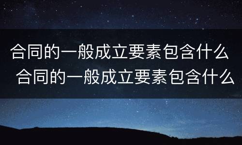 合同的一般成立要素包含什么 合同的一般成立要素包含什么内容