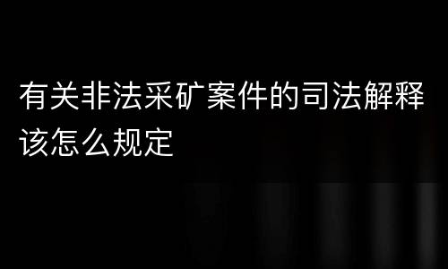 有关非法采矿案件的司法解释该怎么规定
