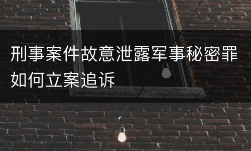 刑事案件故意泄露军事秘密罪如何立案追诉