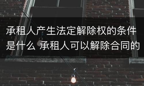 承租人产生法定解除权的条件是什么 承租人可以解除合同的法定情形