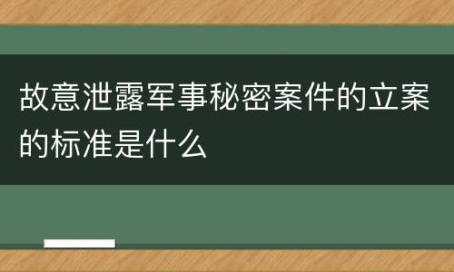 故意泄露军事秘密案件的立案的标准是什么