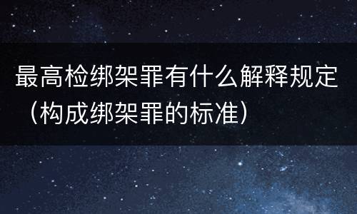 最高检绑架罪有什么解释规定（构成绑架罪的标准）