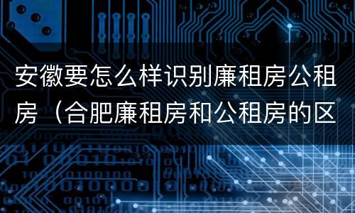 安徽要怎么样识别廉租房公租房（合肥廉租房和公租房的区别）