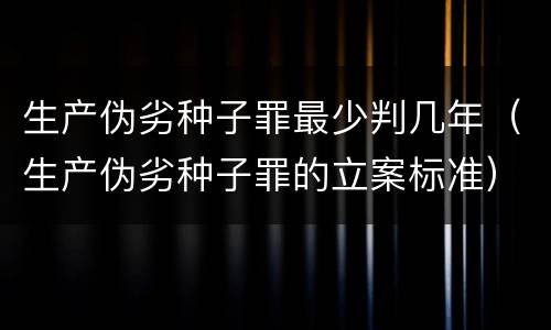 生产伪劣种子罪最少判几年（生产伪劣种子罪的立案标准）