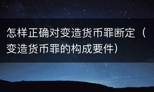 怎样正确对变造货币罪断定（变造货币罪的构成要件）