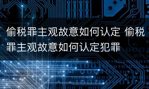 偷税罪主观故意如何认定 偷税罪主观故意如何认定犯罪