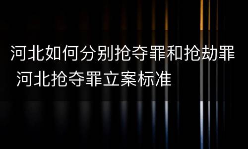河北如何分别抢夺罪和抢劫罪 河北抢夺罪立案标准