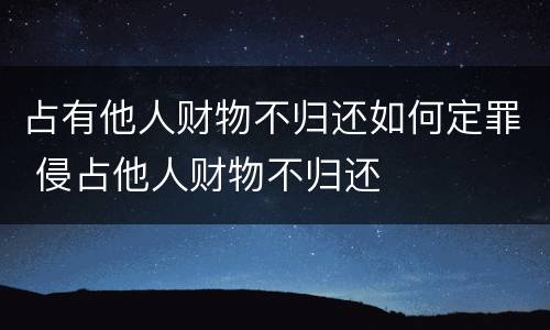 占有他人财物不归还如何定罪 侵占他人财物不归还