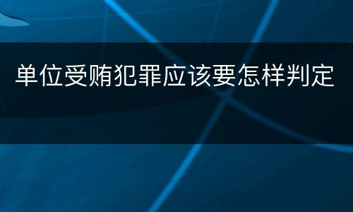 单位受贿犯罪应该要怎样判定