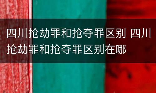 四川抢劫罪和抢夺罪区别 四川抢劫罪和抢夺罪区别在哪