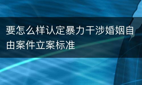要怎么样认定暴力干涉婚姻自由案件立案标准