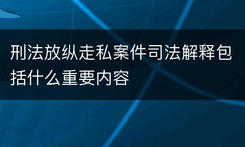 刑法放纵走私案件司法解释包括什么重要内容