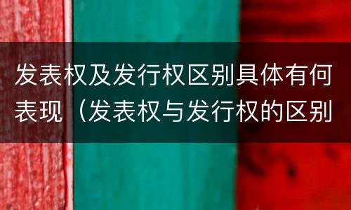 发表权及发行权区别具体有何表现（发表权与发行权的区别）