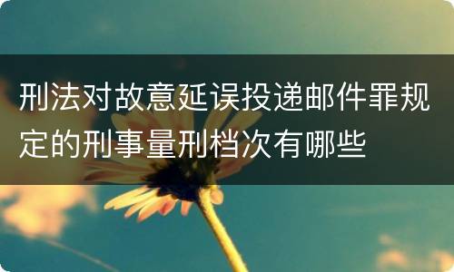 刑法对故意延误投递邮件罪规定的刑事量刑档次有哪些