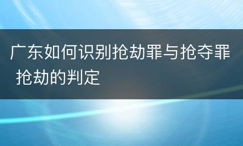 广东如何识别抢劫罪与抢夺罪 抢劫的判定