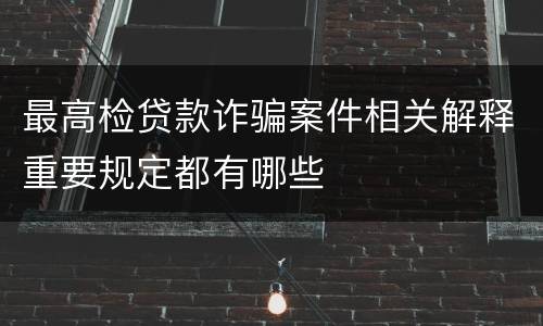 最高检贷款诈骗案件相关解释重要规定都有哪些