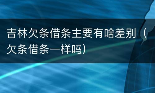 吉林欠条借条主要有啥差别（欠条借条一样吗）