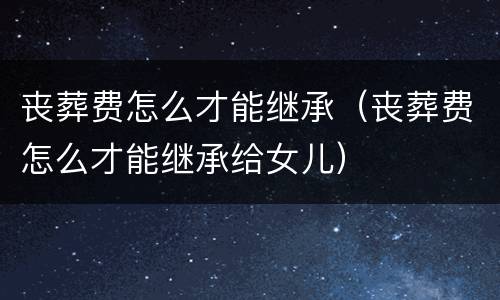 丧葬费怎么才能继承（丧葬费怎么才能继承给女儿）