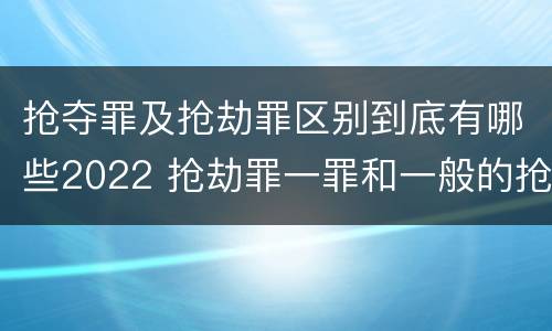 抢夺罪及抢劫罪区别到底有哪些2022 抢劫罪一罪和一般的抢劫罪