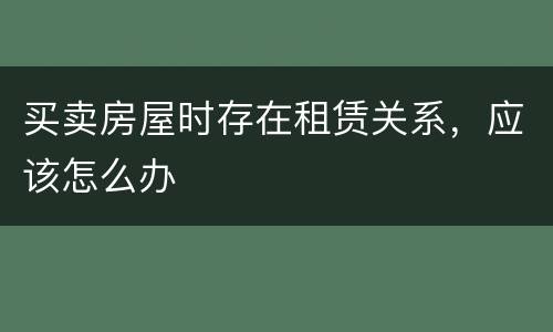 买卖房屋时存在租赁关系，应该怎么办