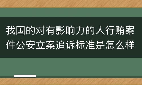 我国的对有影响力的人行贿案件公安立案追诉标准是怎么样规定