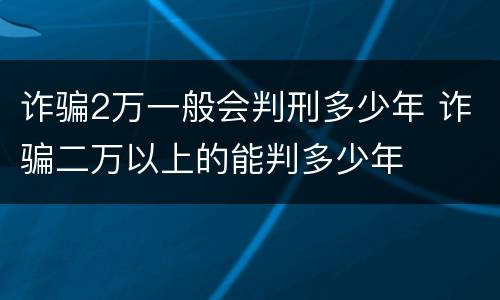 诈骗2万一般会判刑多少年 诈骗二万以上的能判多少年
