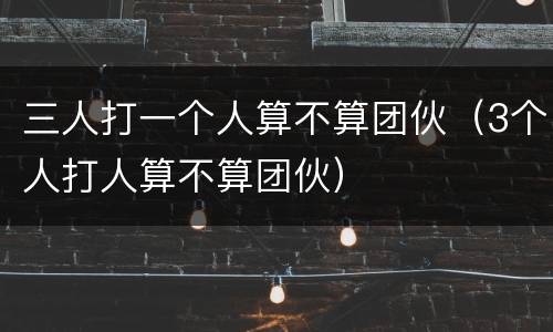 三人打一个人算不算团伙（3个人打人算不算团伙）