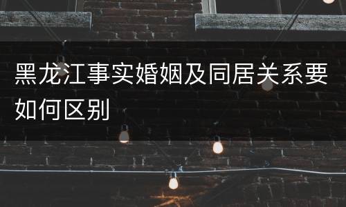 黑龙江事实婚姻及同居关系要如何区别