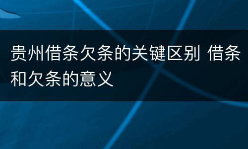 贵州借条欠条的关键区别 借条和欠条的意义