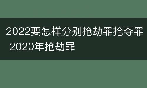 2022要怎样分别抢劫罪抢夺罪 2020年抢劫罪