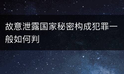 故意泄露国家秘密构成犯罪一般如何判