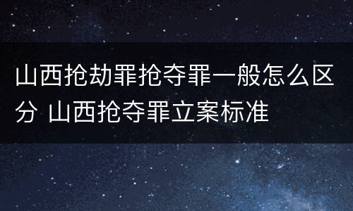 山西抢劫罪抢夺罪一般怎么区分 山西抢夺罪立案标准