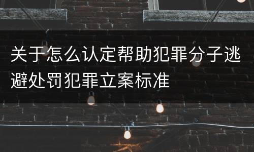 关于怎么认定帮助犯罪分子逃避处罚犯罪立案标准