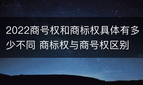2022商号权和商标权具体有多少不同 商标权与商号权区别