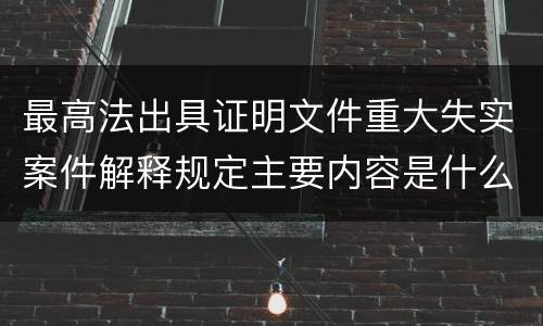 最高法出具证明文件重大失实案件解释规定主要内容是什么