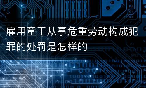 雇用童工从事危重劳动构成犯罪的处罚是怎样的