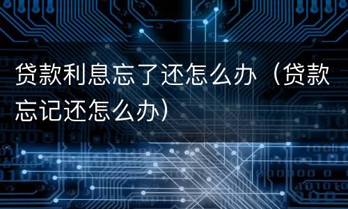 贷款利息忘了还怎么办（贷款忘记还怎么办）