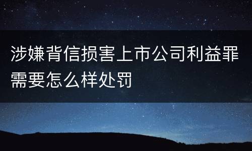 涉嫌背信损害上市公司利益罪需要怎么样处罚